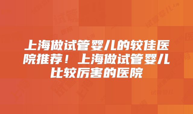 上海做试管婴儿的较佳医院推荐!上海做试管婴儿比较厉害的医院