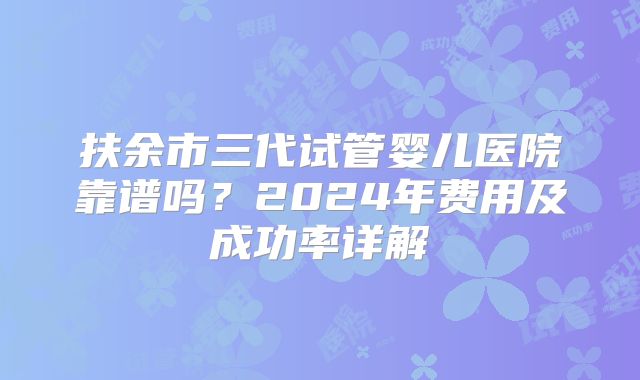 扶余市三代试管婴儿医院靠谱吗？2024年费用及成功率详解