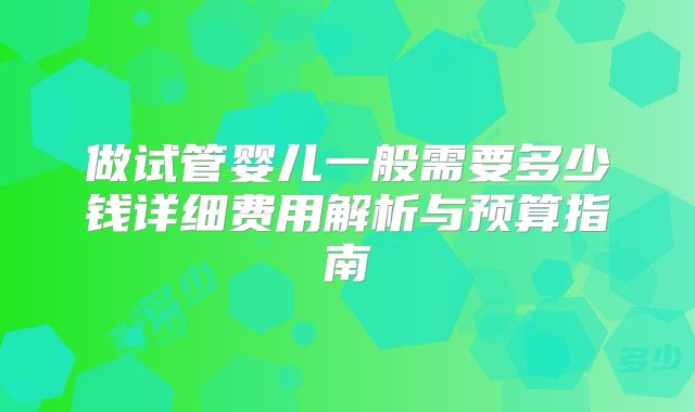 做试管婴儿一般需要多少钱详细费用解析与预算指南