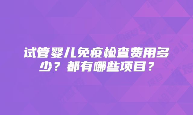 试管婴儿免疫检查费用多少？都有哪些项目？