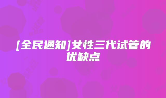 [全民通知]女性三代试管的优缺点