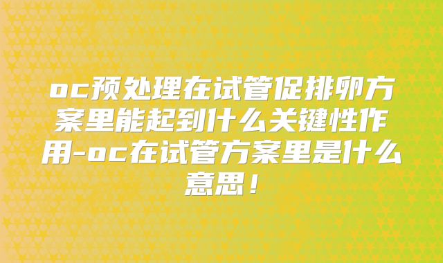 oc预处理在试管促排卵方案里能起到什么关键性作用-oc在试管方案里是什么意思！