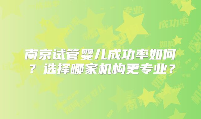 南京试管婴儿成功率如何？选择哪家机构更专业？