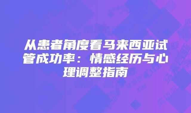 从患者角度看马来西亚试管成功率：情感经历与心理调整指南