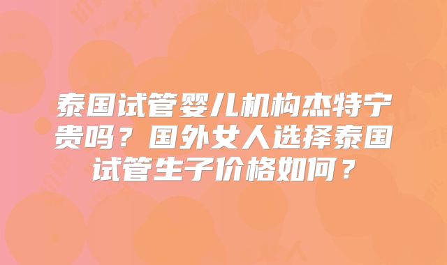 泰国试管婴儿机构杰特宁贵吗？国外女人选择泰国试管生子价格如何？