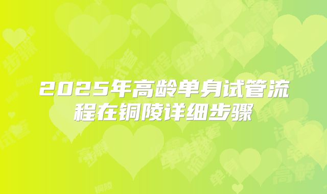 2025年高龄单身试管流程在铜陵详细步骤