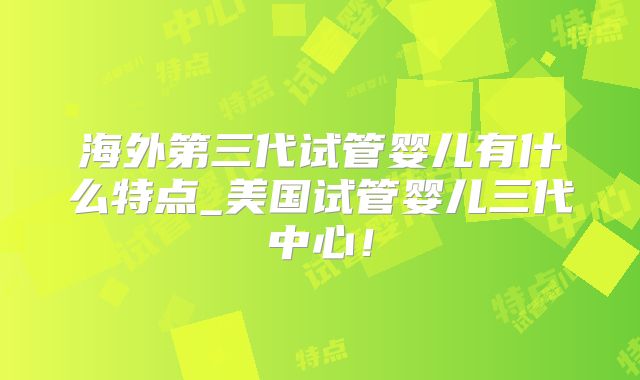 海外第三代试管婴儿有什么特点_美国试管婴儿三代中心！