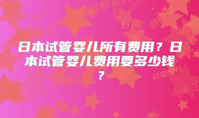 日本试管婴儿所有费用？日本试管婴儿费用要多少钱？