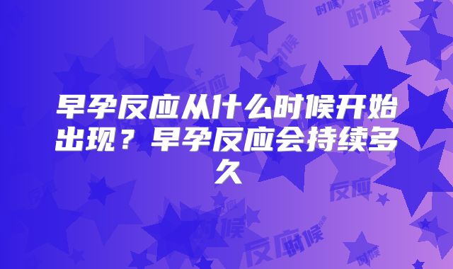 早孕反应从什么时候开始出现?早孕反应会持续多久