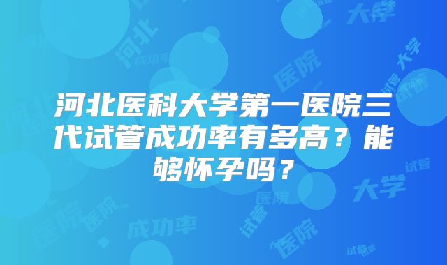 河北医科大学第一医院三代试管成功率有多高?能够怀孕吗?