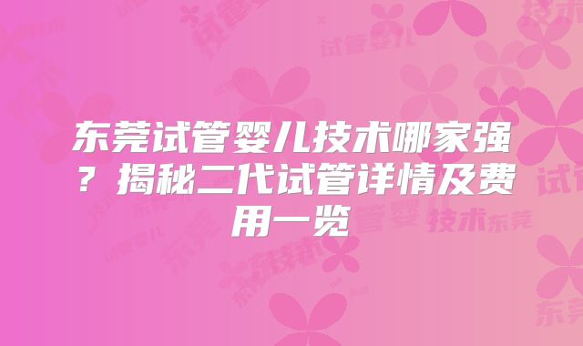 东莞试管婴儿技术哪家强？揭秘二代试管详情及费用一览