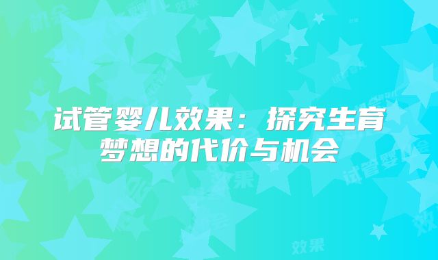 试管婴儿效果:探究生育梦想的代价与机会
