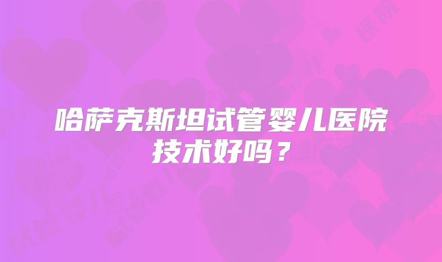 哈萨克斯坦试管婴儿医院技术好吗？