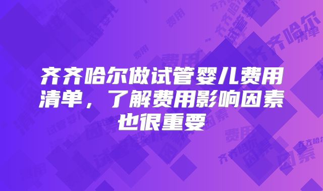 齐齐哈尔做试管婴儿费用清单，了解费用影响因素也很重要