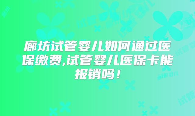 廊坊试管婴儿如何通过医保缴费,试管婴儿医保卡能报销吗！