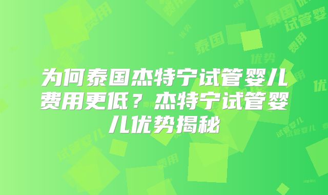 为何泰国杰特宁试管婴儿费用更低？杰特宁试管婴儿优势揭秘