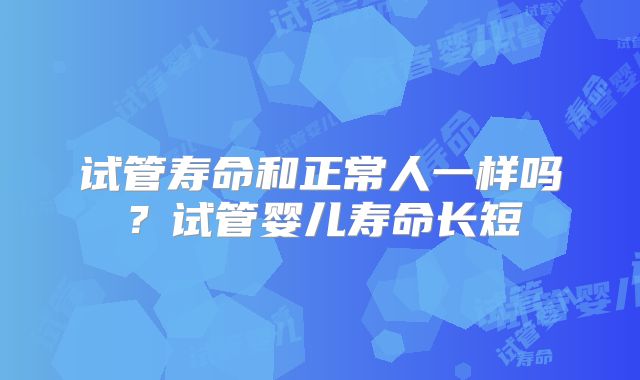 试管寿命和正常人一样吗？试管婴儿寿命长短