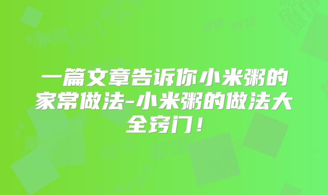 一篇文章告诉你小米粥的家常做法-小米粥的做法大全窍门！