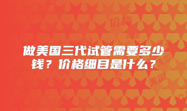 做美国三代试管需要多少钱？价格细目是什么？