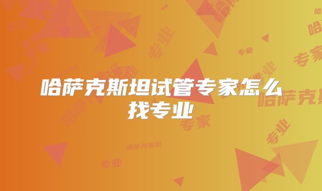 哈萨克斯坦试管专家怎么找专业