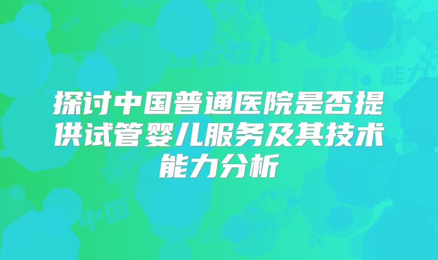 探讨中国普通医院是否提供试管婴儿服务及其技术能力分析