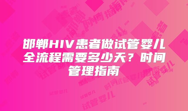 邯郸HIV患者做试管婴儿全流程需要多少天？时间管理指南