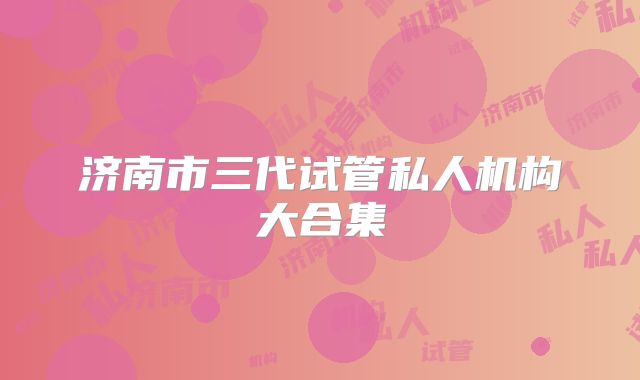 济南市三代试管私人机构大合集