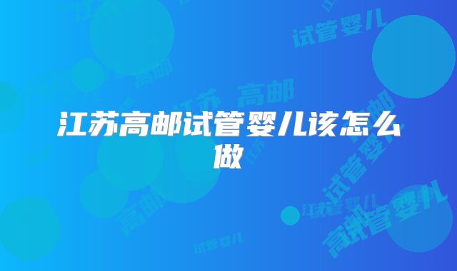 江苏高邮试管婴儿该怎么做