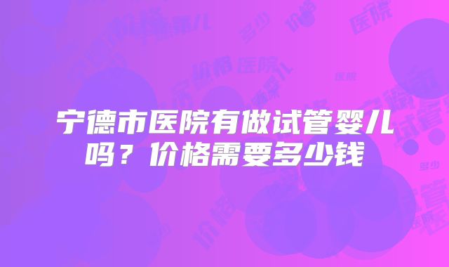 宁德市医院有做试管婴儿吗？价格需要多少钱
