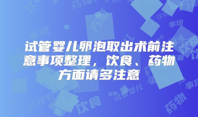试管婴儿卵泡取出术前注意事项整理，饮食、药物方面请多注意