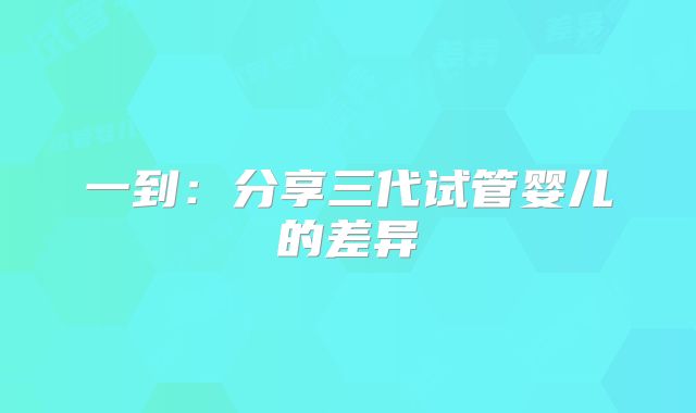 一到：分享三代试管婴儿的差异