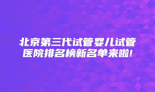 北京第三代试管婴儿试管医院排名榜新名单来啦!