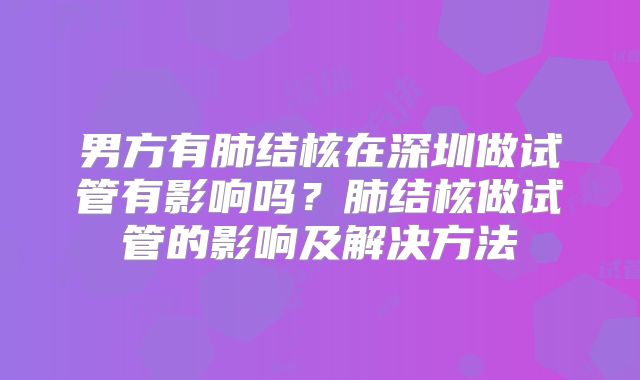 男方有肺结核在深圳做试管有影响吗？肺结核做试管的影响及解决方法