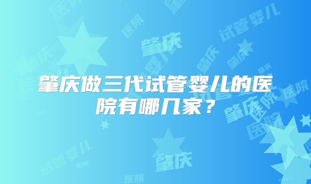 肇庆做三代试管婴儿的医院有哪几家？
