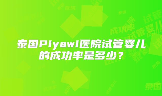 泰国Piyawi医院试管婴儿的成功率是多少？