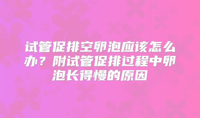 试管促排空卵泡应该怎么办？附试管促排过程中卵泡长得慢的原因