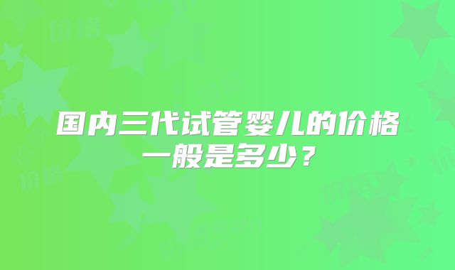 国内三代试管婴儿的价格一般是多少？