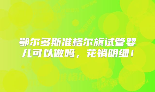 鄂尔多斯准格尔旗试管婴儿可以做吗，花销明细！