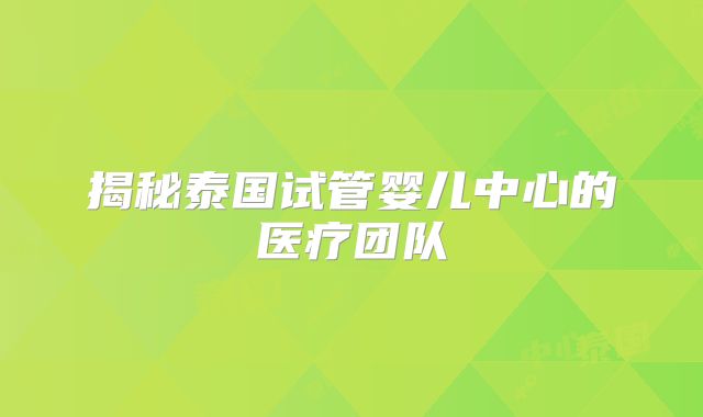揭秘泰国试管婴儿中心的医疗团队