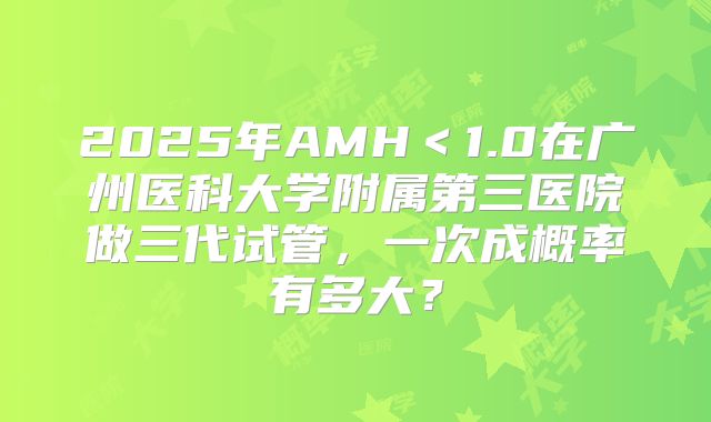 2025年AMH＜1.0在广州医科大学附属第三医院做三代试管，一次成概率有多大？