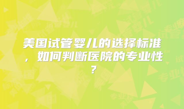美国试管婴儿的选择标准，如何判断医院的专业性？
