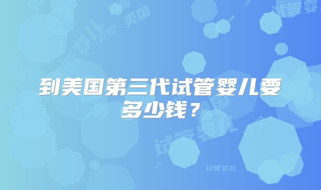 到美国第三代试管婴儿要多少钱？