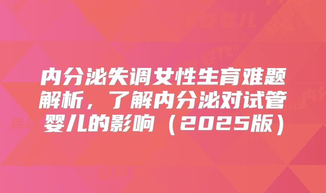 内分泌失调女性生育难题解析，了解内分泌对试管婴儿的影响（2025版）