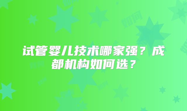 试管婴儿技术哪家强？成都机构如何选？