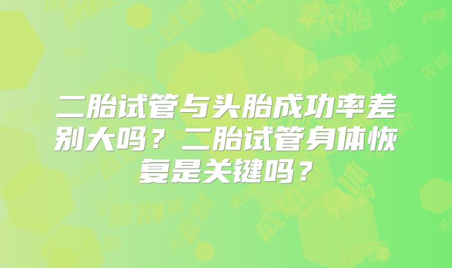 二胎试管与头胎成功率差别大吗？二胎试管身体恢复是关键吗？
