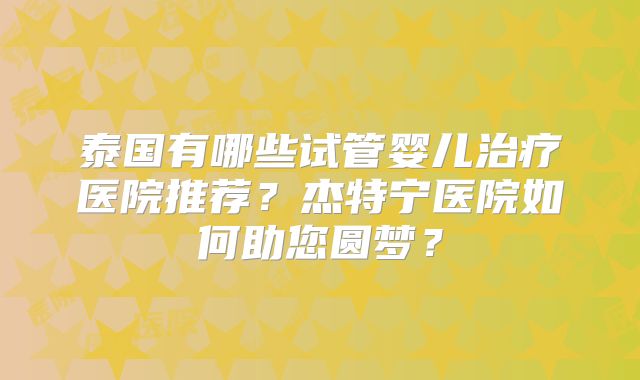 泰国有哪些试管婴儿治疗医院推荐？杰特宁医院如何助您圆梦？