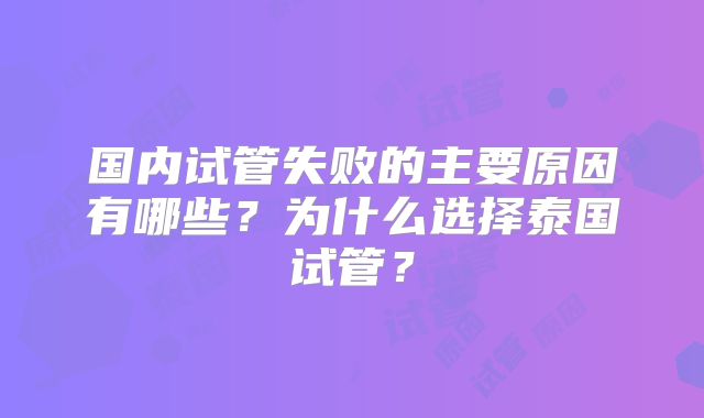 国内试管失败的主要原因有哪些?为什么选择泰国试管?