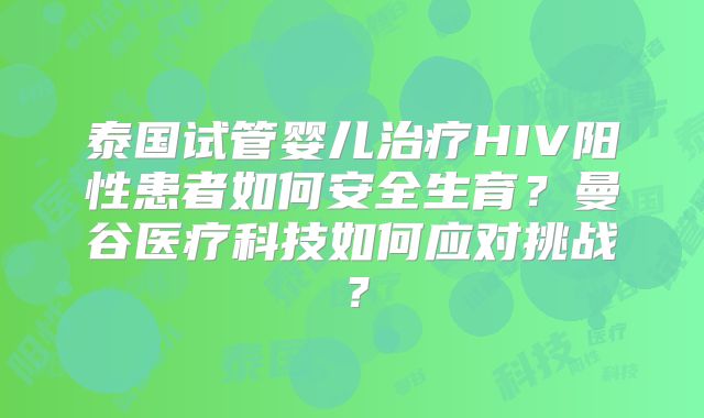 泰国试管婴儿治疗HIV阳性患者如何安全生育?曼谷医疗科技如何应对挑战?