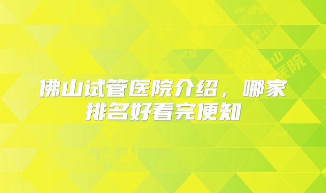 佛山试管医院介绍,哪家排名好看完便知