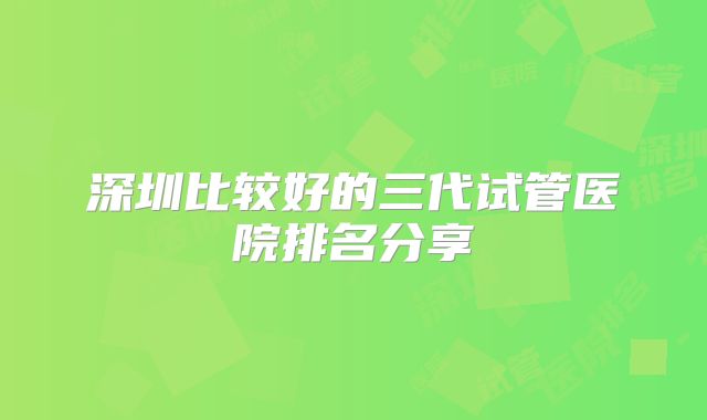 深圳比较好的三代试管医院排名分享